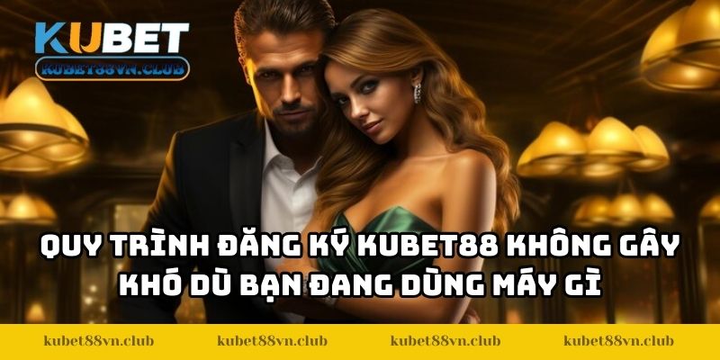 Quy trình đăng ký KUBET88 không gây khó dù bạn đang dùng máy gì