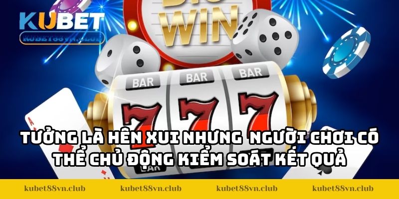 Tưởng là game hên xui nhưng  người chơi có thể chủ động kiểm soát kết quả